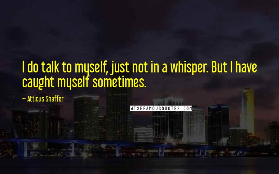 Atticus Shaffer Quotes: I do talk to myself, just not in a whisper. But I have caught myself sometimes.