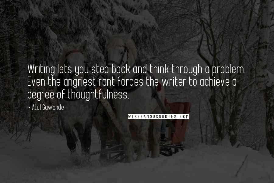 Atul Gawande Quotes: Writing lets you step back and think through a problem. Even the angriest rant forces the writer to achieve a degree of thoughtfulness.