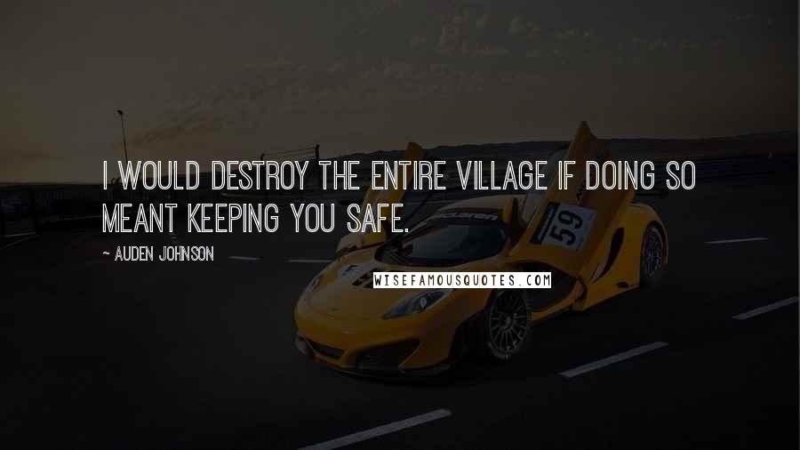 Auden Johnson Quotes: I would destroy the entire village if doing so meant keeping you safe.