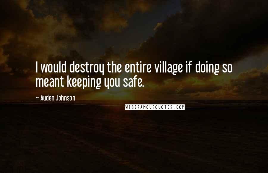 Auden Johnson Quotes: I would destroy the entire village if doing so meant keeping you safe.