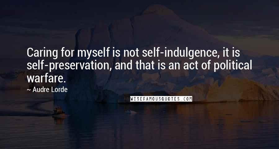 Audre Lorde Quotes: Caring for myself is not self-indulgence, it is self-preservation, and that is an act of political warfare.