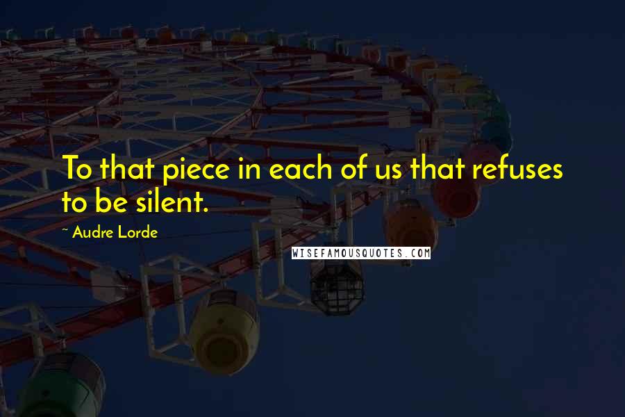 Audre Lorde Quotes: To that piece in each of us that refuses to be silent.