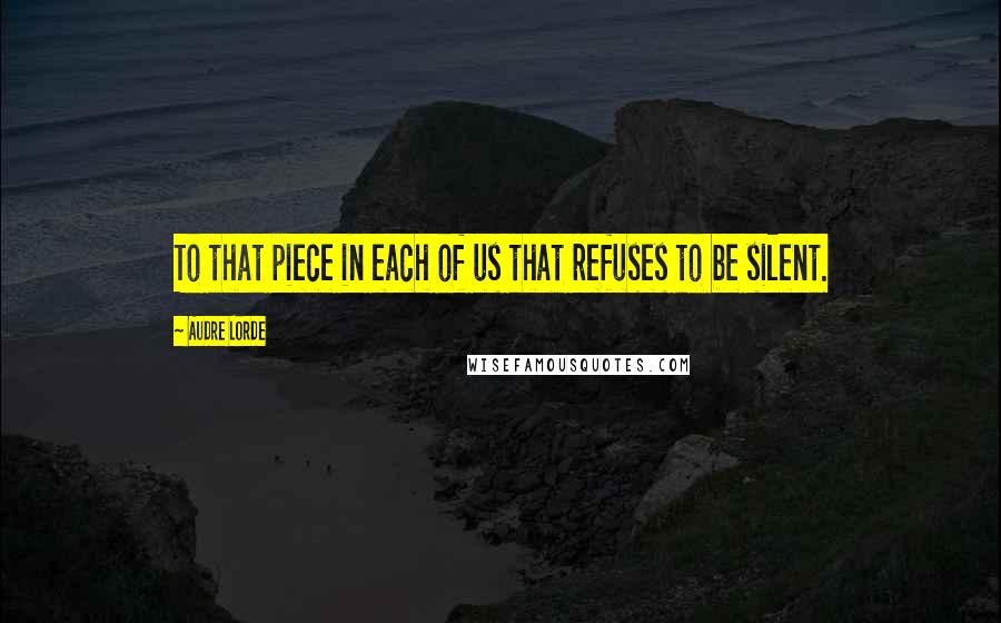 Audre Lorde Quotes: To that piece in each of us that refuses to be silent.