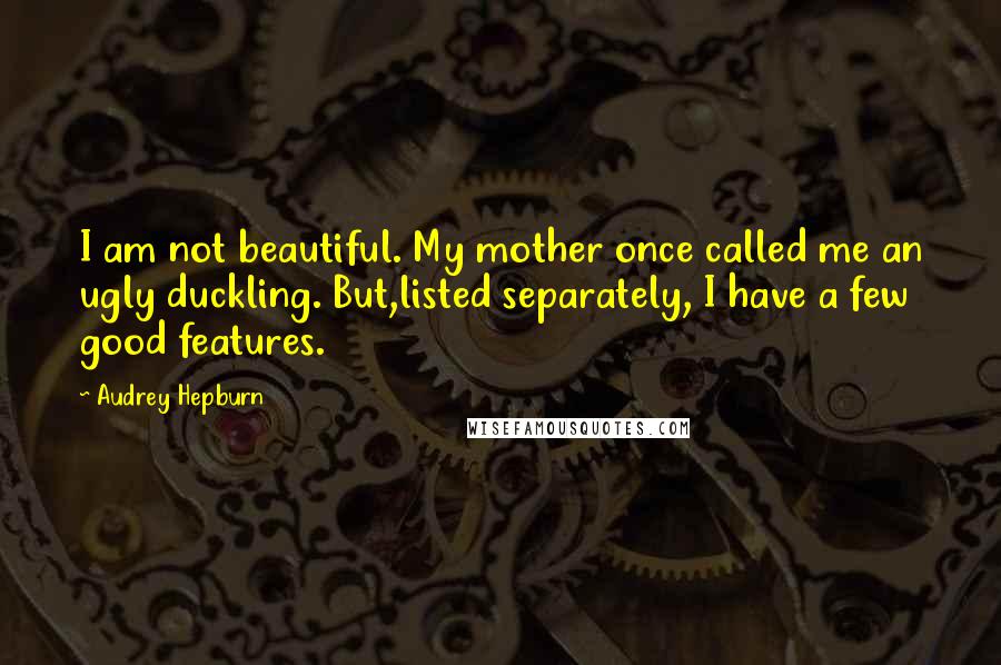 Audrey Hepburn Quotes: I am not beautiful. My mother once called me an ugly duckling. But,listed separately, I have a few good features.