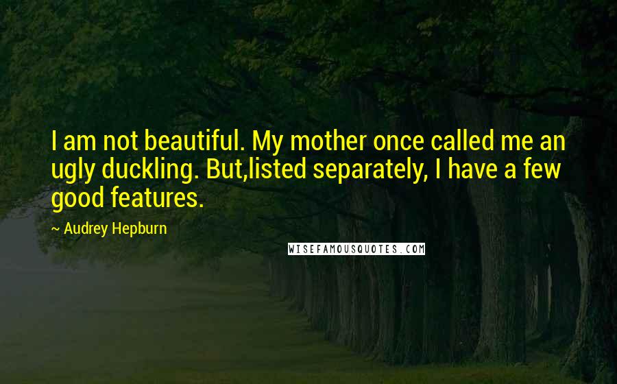 Audrey Hepburn Quotes: I am not beautiful. My mother once called me an ugly duckling. But,listed separately, I have a few good features.