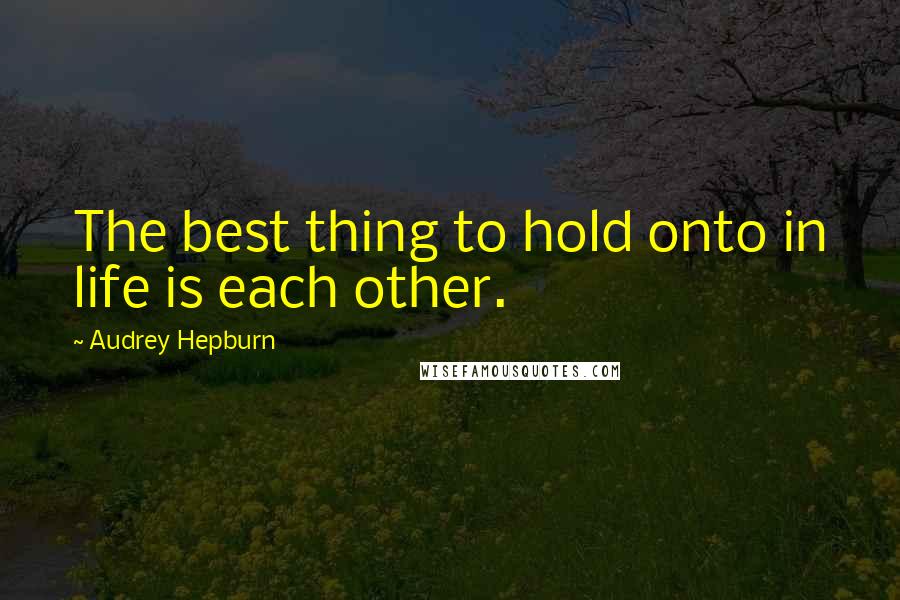 Audrey Hepburn Quotes: The best thing to hold onto in life is each other.