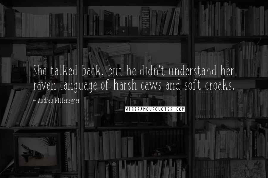 Audrey Niffenegger Quotes: She talked back, but he didn't understand her raven language of harsh caws and soft croaks.