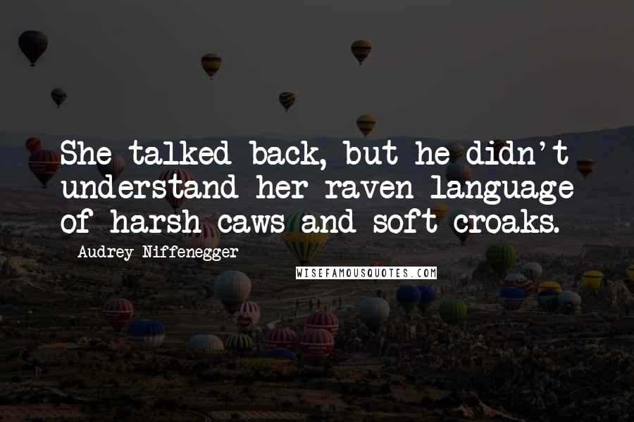 Audrey Niffenegger Quotes: She talked back, but he didn't understand her raven language of harsh caws and soft croaks.