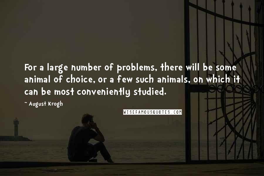 August Krogh Quotes: For a large number of problems, there will be some animal of choice, or a few such animals, on which it can be most conveniently studied.