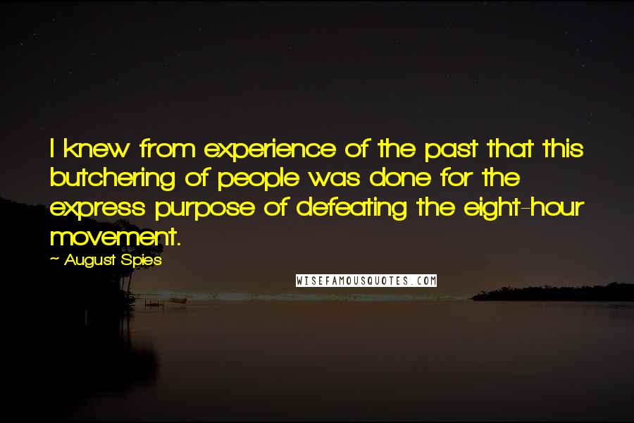 August Spies Quotes: I knew from experience of the past that this butchering of people was done for the express purpose of defeating the eight-hour movement.