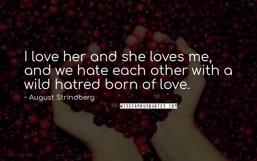 August Strindberg Quotes: I love her and she loves me, and we hate each other with a wild hatred born of love.