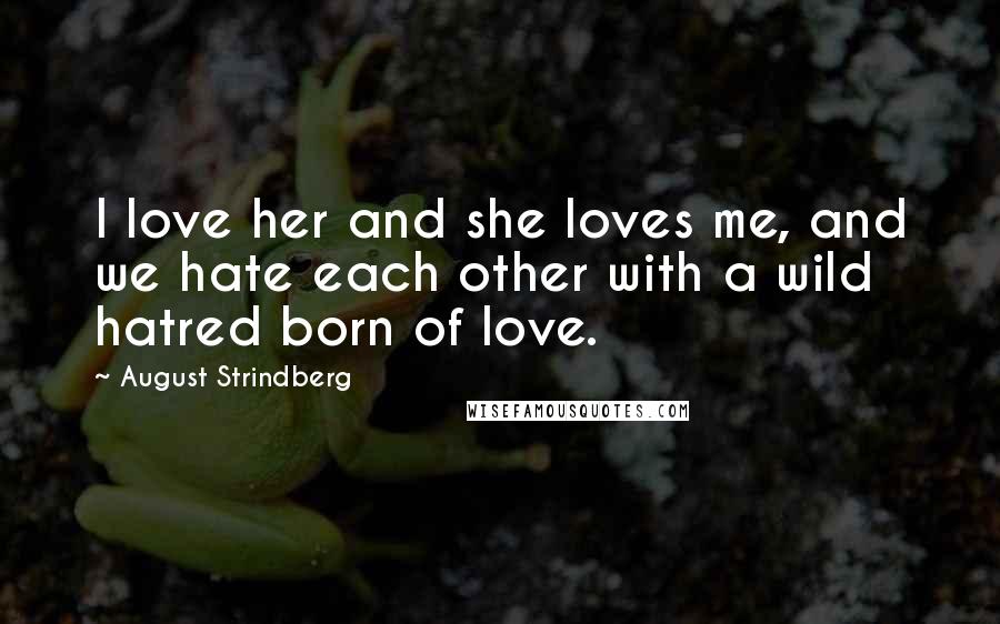 August Strindberg Quotes: I love her and she loves me, and we hate each other with a wild hatred born of love.