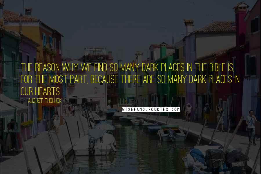 August Tholuck Quotes: The reason why we find so many dark places in the Bible is, for the most part, because there are so many dark places in our hearts.