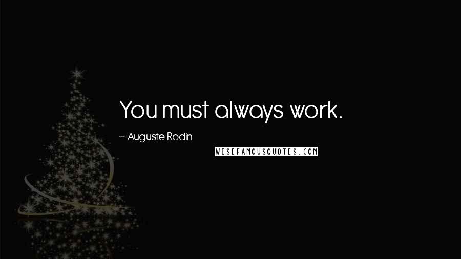 Auguste Rodin Quotes: You must always work.