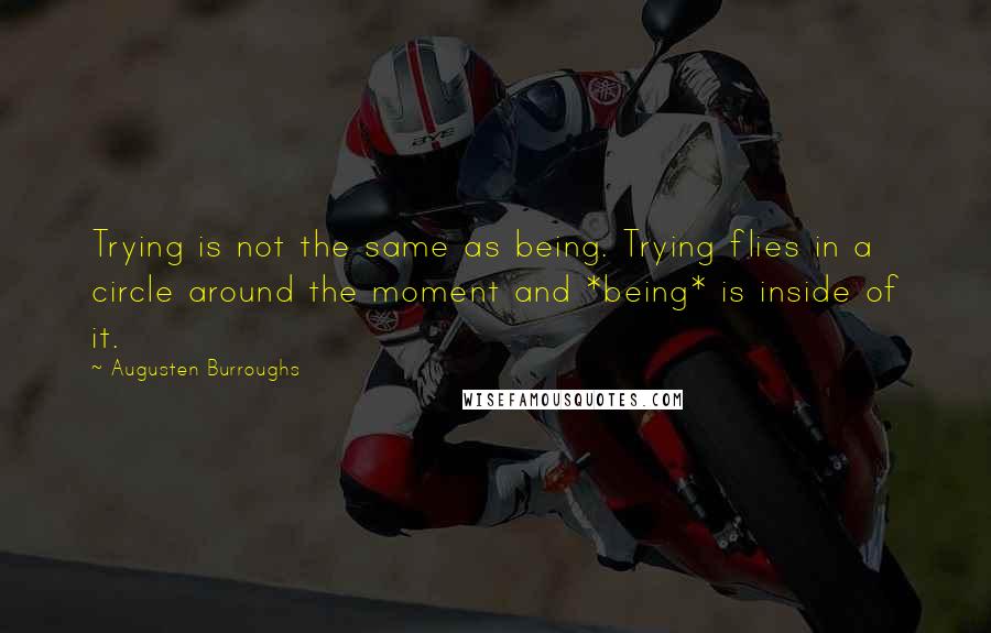 Augusten Burroughs Quotes: Trying is not the same as being. Trying flies in a circle around the moment and *being* is inside of it.