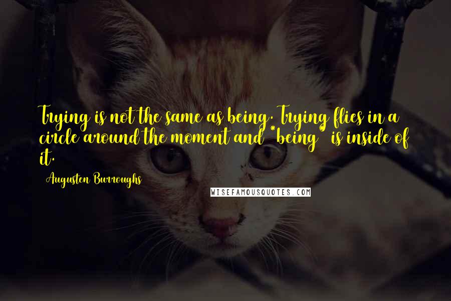 Augusten Burroughs Quotes: Trying is not the same as being. Trying flies in a circle around the moment and *being* is inside of it.