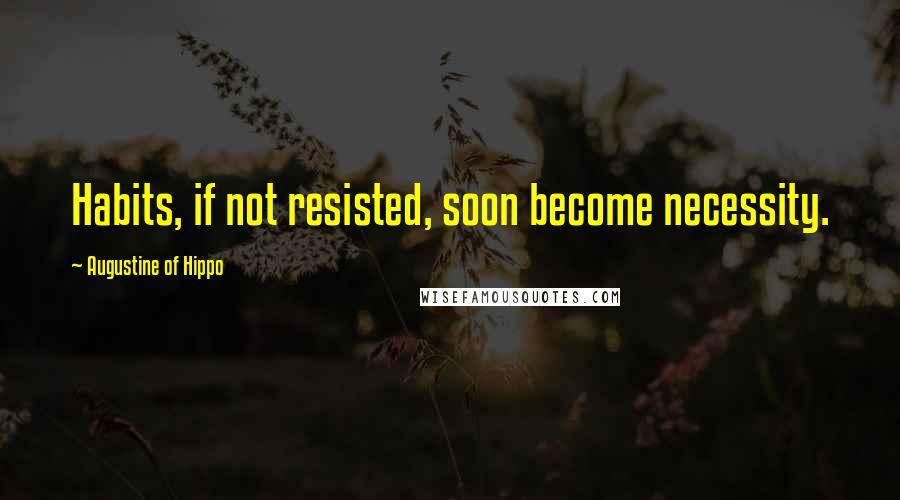 Augustine Of Hippo Quotes: Habits, if not resisted, soon become necessity.