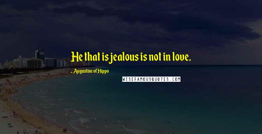 Augustine Of Hippo Quotes: He that is jealous is not in love.