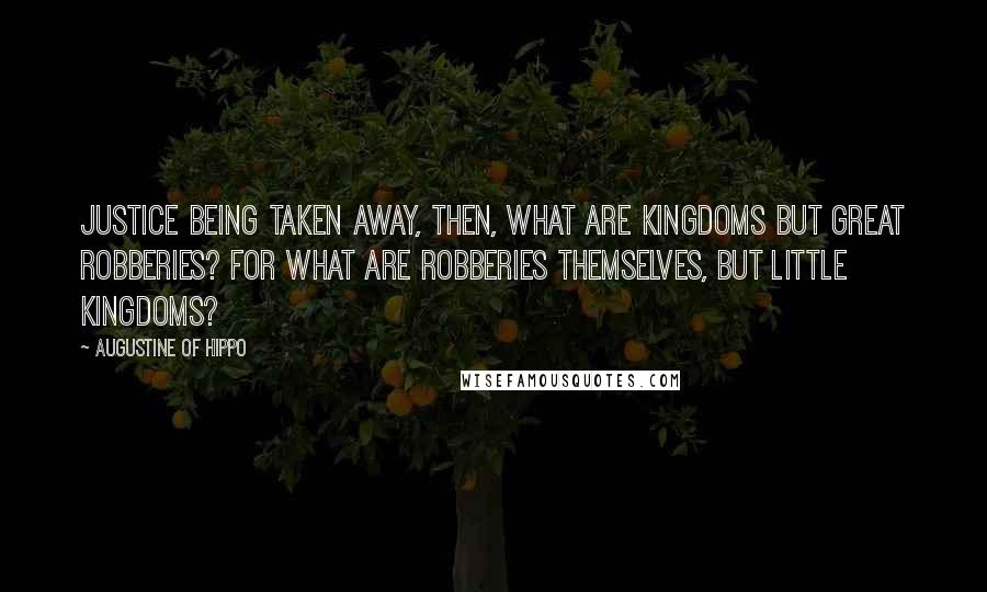 Augustine Of Hippo Quotes: Justice being taken away, then, what are kingdoms but great robberies? For what are robberies themselves, but little kingdoms?