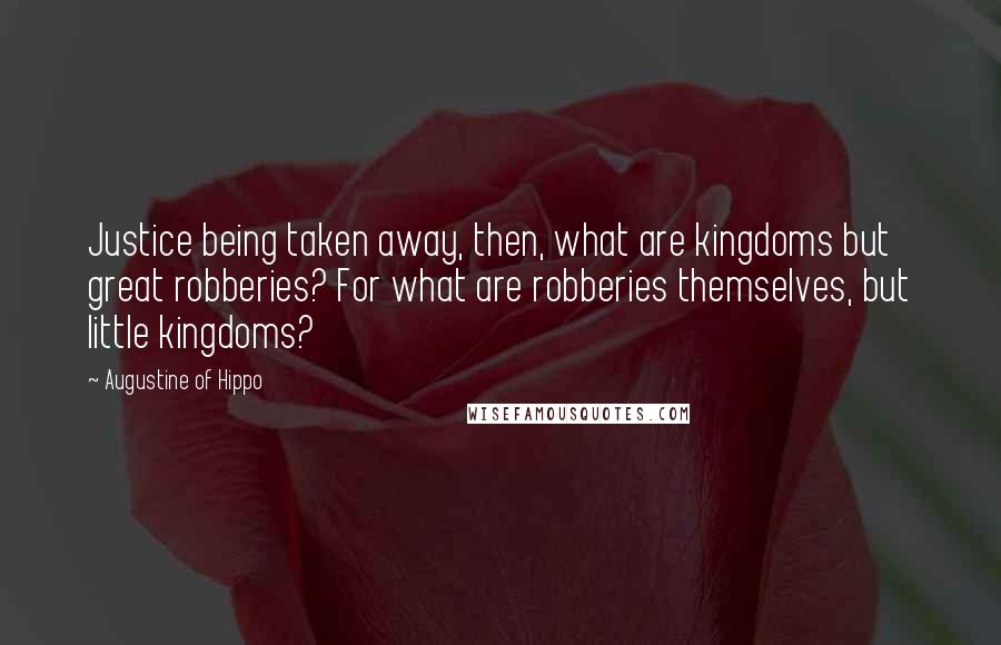 Augustine Of Hippo Quotes: Justice being taken away, then, what are kingdoms but great robberies? For what are robberies themselves, but little kingdoms?