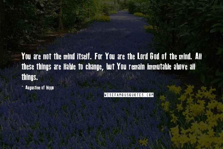 Augustine Of Hippo Quotes: You are not the mind itself. For You are the Lord God of the mind. All these things are liable to change, but You remain immutable above all things.