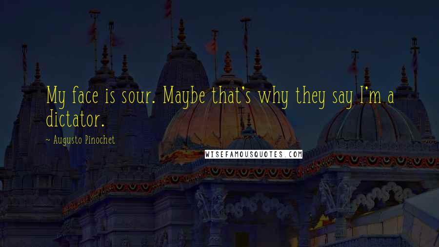 Augusto Pinochet Quotes: My face is sour. Maybe that's why they say I'm a dictator.