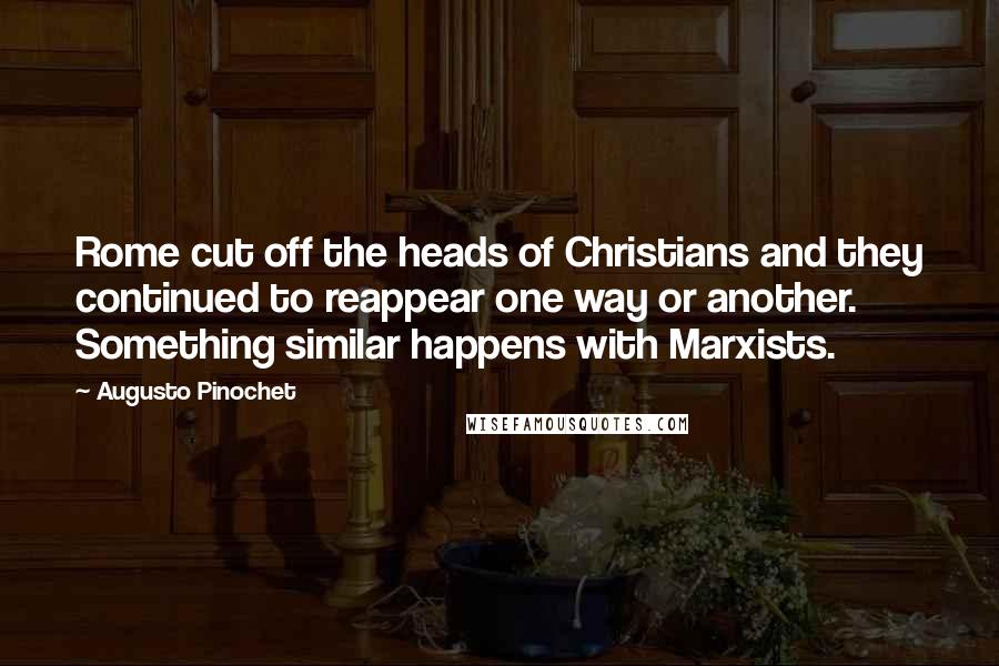 Augusto Pinochet Quotes: Rome cut off the heads of Christians and they continued to reappear one way or another. Something similar happens with Marxists.