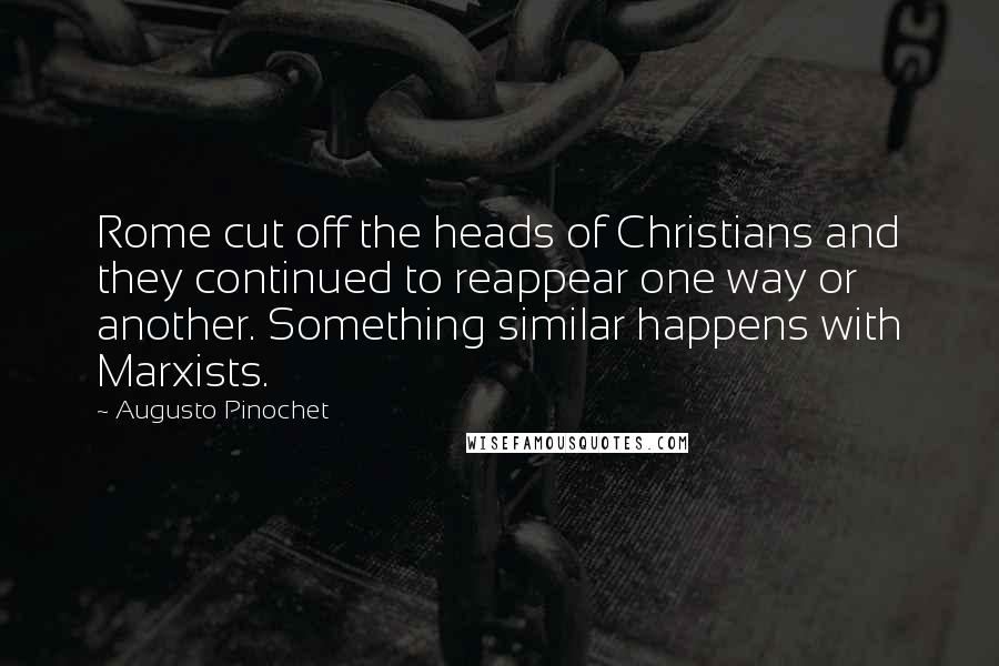 Augusto Pinochet Quotes: Rome cut off the heads of Christians and they continued to reappear one way or another. Something similar happens with Marxists.