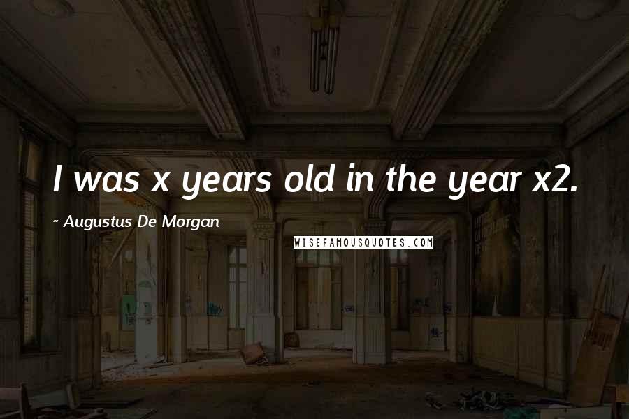 Augustus De Morgan Quotes: I was x years old in the year x2.