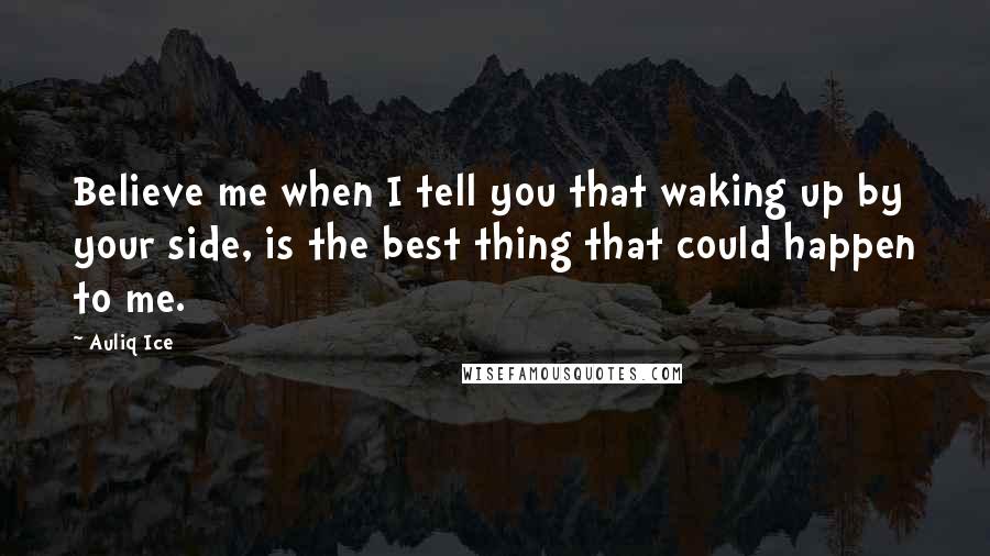 Auliq Ice Quotes: Believe me when I tell you that waking up by your side, is the best thing that could happen to me.