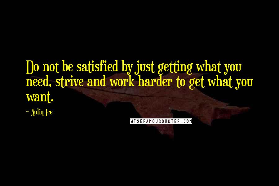 Auliq Ice Quotes: Do not be satisfied by just getting what you need, strive and work harder to get what you want.