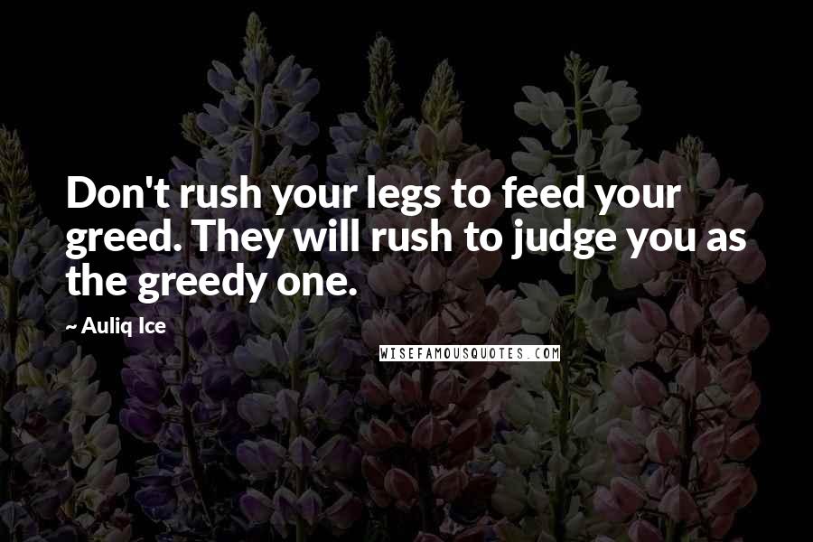 Auliq Ice Quotes: Don't rush your legs to feed your greed. They will rush to judge you as the greedy one.