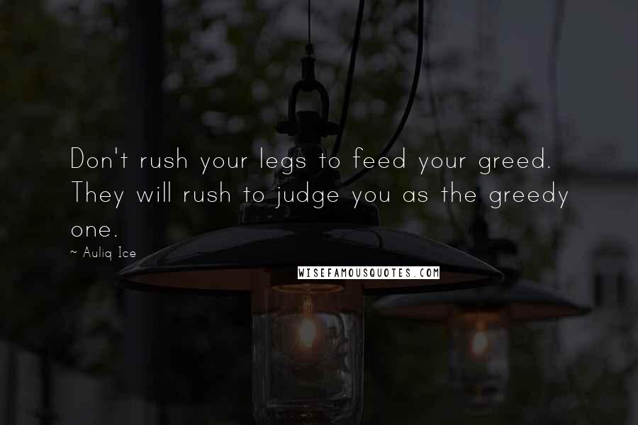 Auliq Ice Quotes: Don't rush your legs to feed your greed. They will rush to judge you as the greedy one.