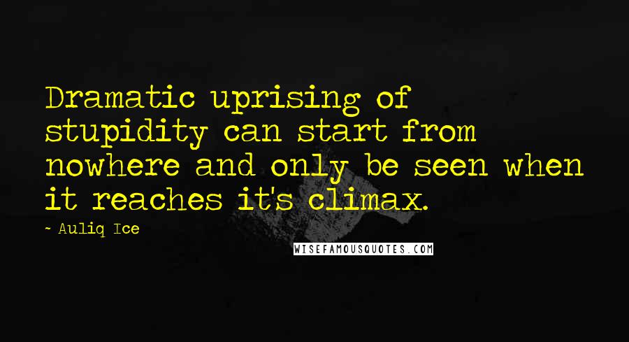 Auliq Ice Quotes: Dramatic uprising of stupidity can start from nowhere and only be seen when it reaches it's climax.