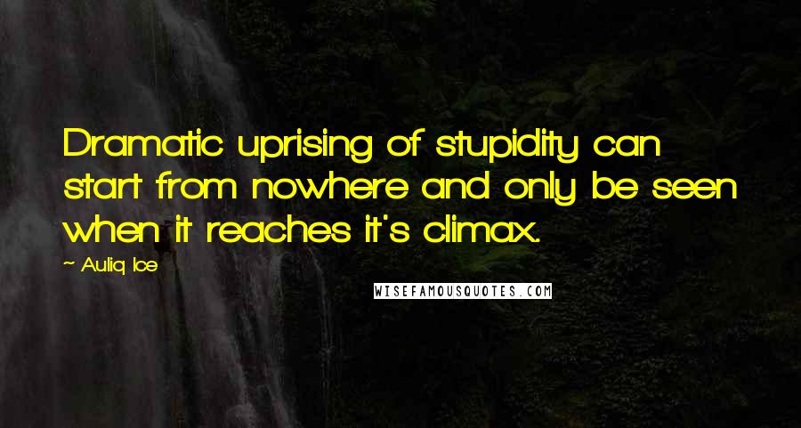 Auliq Ice Quotes: Dramatic uprising of stupidity can start from nowhere and only be seen when it reaches it's climax.