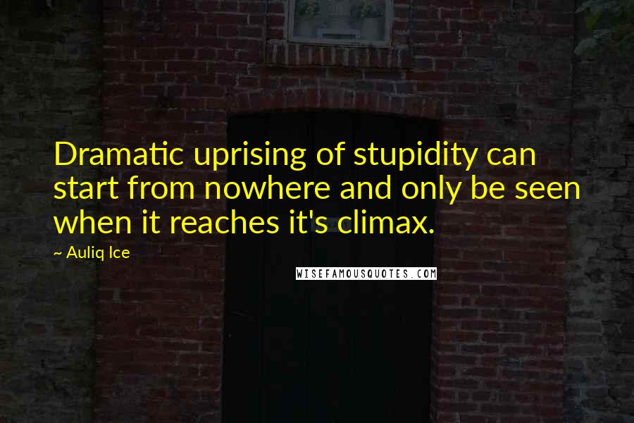 Auliq Ice Quotes: Dramatic uprising of stupidity can start from nowhere and only be seen when it reaches it's climax.