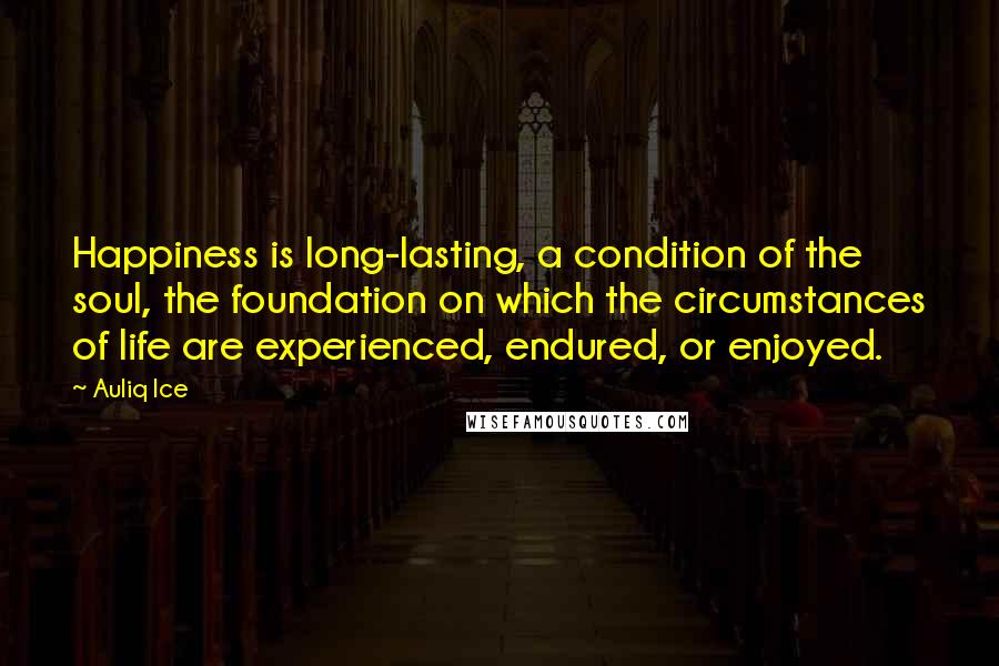 Auliq Ice Quotes: Happiness is long-lasting, a condition of the soul, the foundation on which the circumstances of life are experienced, endured, or enjoyed.