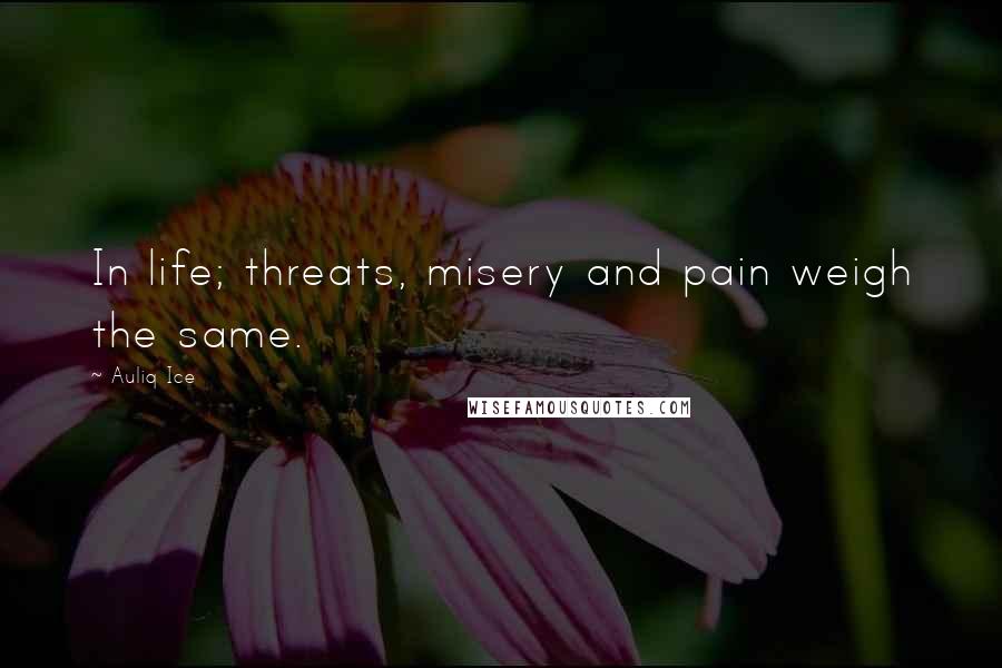 Auliq Ice Quotes: In life; threats, misery and pain weigh the same.