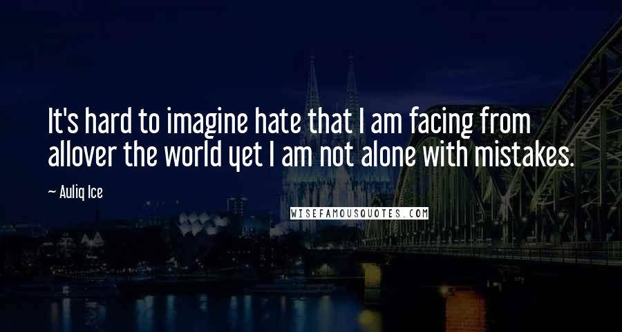 Auliq Ice Quotes: It's hard to imagine hate that I am facing from allover the world yet I am not alone with mistakes.