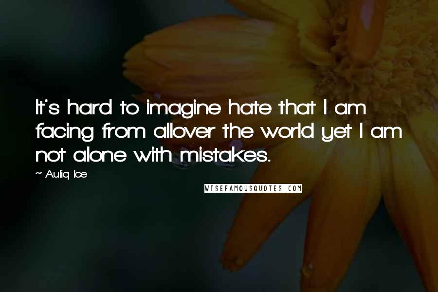 Auliq Ice Quotes: It's hard to imagine hate that I am facing from allover the world yet I am not alone with mistakes.