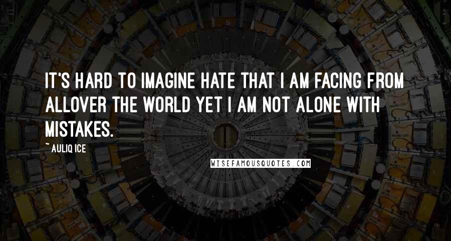 Auliq Ice Quotes: It's hard to imagine hate that I am facing from allover the world yet I am not alone with mistakes.