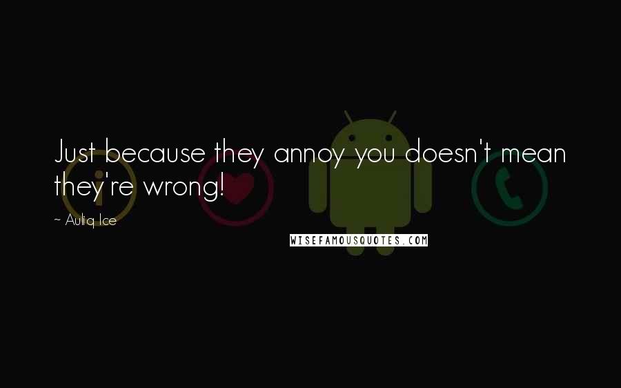 Auliq Ice Quotes: Just because they annoy you doesn't mean they're wrong!