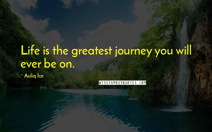 Auliq Ice Quotes: Life is the greatest journey you will ever be on.