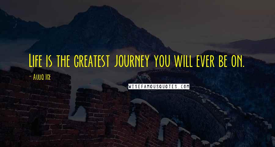 Auliq Ice Quotes: Life is the greatest journey you will ever be on.