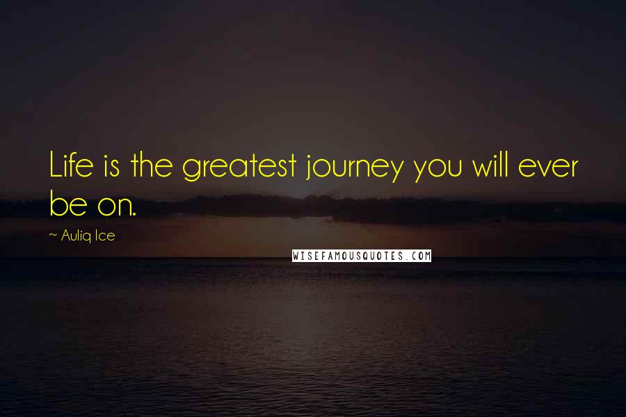 Auliq Ice Quotes: Life is the greatest journey you will ever be on.