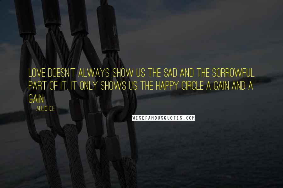 Auliq Ice Quotes: Love doesn't always show us the sad and the sorrowful part of it, it only shows us the happy circle a gain and a gain.