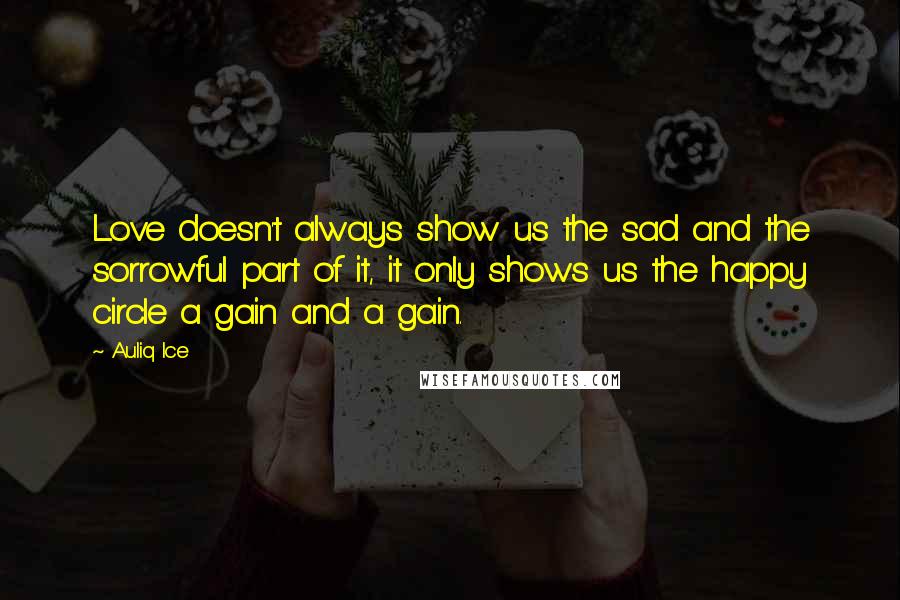 Auliq Ice Quotes: Love doesn't always show us the sad and the sorrowful part of it, it only shows us the happy circle a gain and a gain.