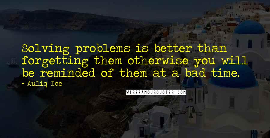 Auliq Ice Quotes: Solving problems is better than forgetting them otherwise you will be reminded of them at a bad time.