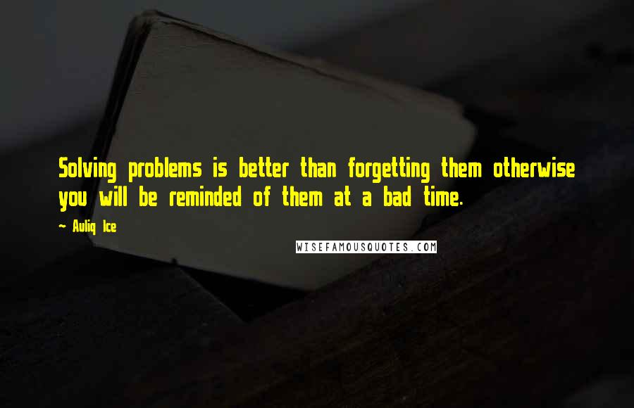 Auliq Ice Quotes: Solving problems is better than forgetting them otherwise you will be reminded of them at a bad time.