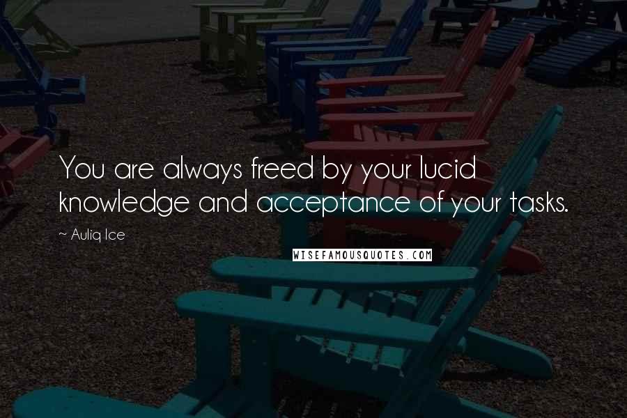 Auliq Ice Quotes: You are always freed by your lucid knowledge and acceptance of your tasks.